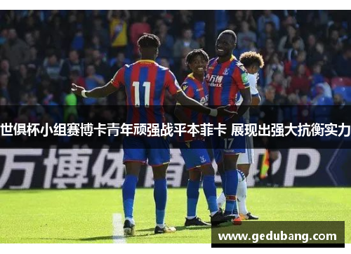 世俱杯小组赛博卡青年顽强战平本菲卡 展现出强大抗衡实力
