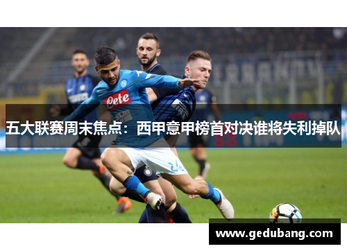 五大联赛周末焦点：西甲意甲榜首对决谁将失利掉队