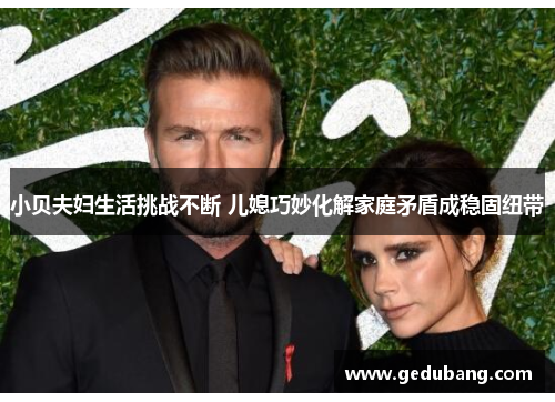 小贝夫妇生活挑战不断 儿媳巧妙化解家庭矛盾成稳固纽带