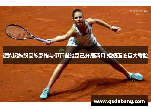 德媒曝施魏因施泰格与伊万诺维奇已分居两月 婚姻面临巨大考验