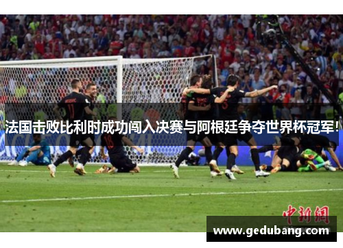 法国击败比利时成功闯入决赛与阿根廷争夺世界杯冠军！